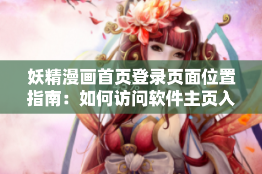 妖精漫畫首頁登錄頁面位置指南：如何訪問軟件主頁入口？