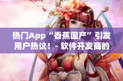 熱門App“香蕉國產(chǎn)”引發(fā)用戶熱議！- 軟件開發(fā)商的新力作