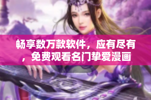 暢享數(shù)萬款軟件，應(yīng)有盡有，免費(fèi)觀看名門摯愛漫畫