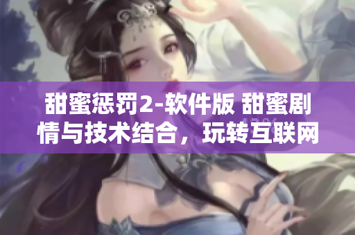 甜蜜懲罰2-軟件版 甜蜜劇情與技術(shù)結(jié)合，玩轉(zhuǎn)互聯(lián)網(wǎng)時(shí)代的軟件魅力