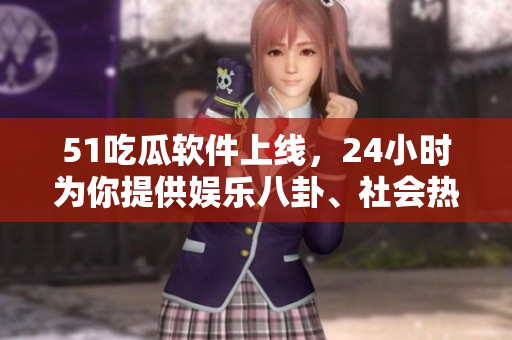51吃瓜軟件上線，24小時為你提供娛樂八卦、社會熱點、科技前沿報道！