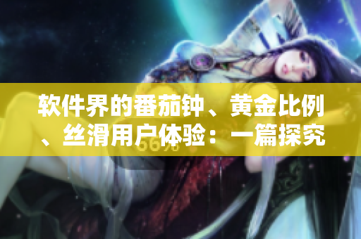 軟件界的番茄鐘、黃金比例、絲滑用戶體驗(yàn)：一篇探究軟件設(shè)計(jì)的大全