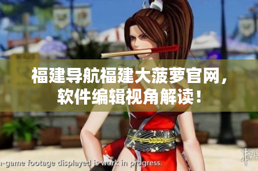 福建導航福建大菠蘿官網(wǎng)，軟件編輯視角解讀！