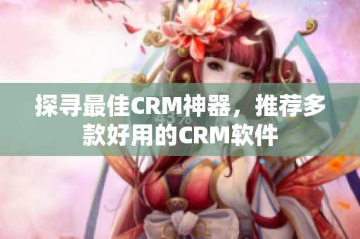 探尋最佳CRM神器，推薦多款好用的CRM軟件