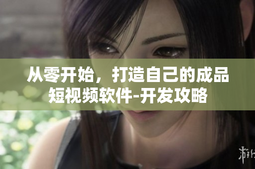 從零開(kāi)始，打造自己的成品短視頻軟件-開(kāi)發(fā)攻略