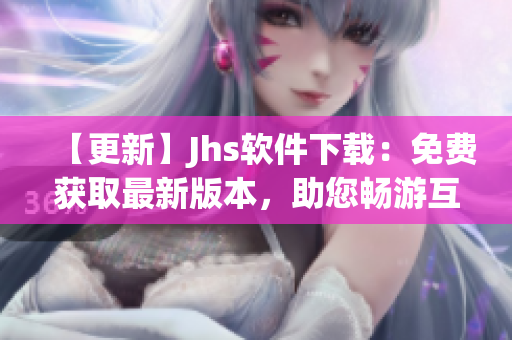 【更新】Jhs軟件下載：免費(fèi)獲取最新版本，助您暢游互聯(lián)網(wǎng)