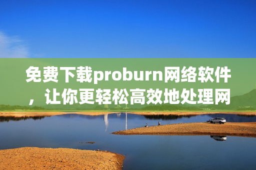 免費下載proburn網(wǎng)絡軟件，讓你更輕松高效地處理網(wǎng)絡事務