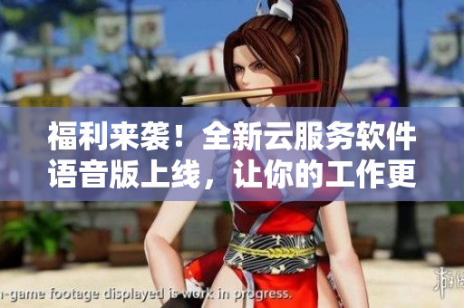 福利來襲！全新云服務(wù)軟件語音版上線，讓你的工作更加高效！