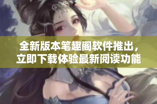 全新版本筆趣閣軟件推出，立即下載體驗最新閱讀功能