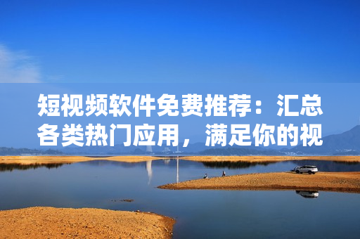 短視頻軟件免費推薦：匯總各類熱門應用，滿足你的視聽需求！