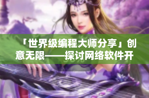 「世界級(jí)編程大師分享」創(chuàng)意無限——探討網(wǎng)絡(luò)軟件開發(fā)中的靈感來源與思維方法