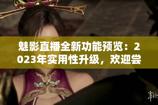 魅影直播全新功能預(yù)覽：2023年實(shí)用性升級，歡迎嘗試