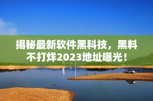 揭秘最新軟件黑科技，黑料不打烊2023地址曝光！