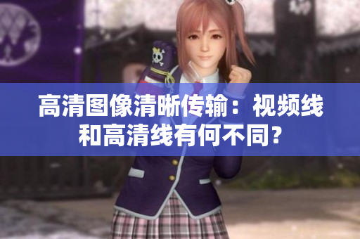高清圖像清晰傳輸：視頻線和高清線有何不同？