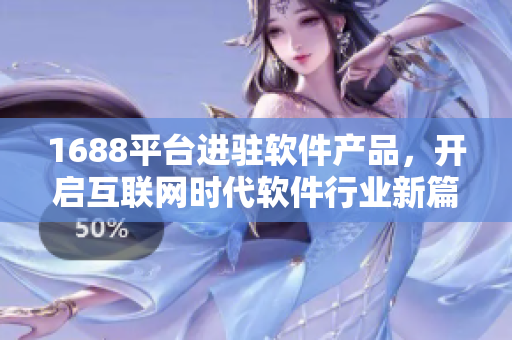 1688平臺(tái)進(jìn)駐軟件產(chǎn)品，開啟互聯(lián)網(wǎng)時(shí)代軟件行業(yè)新篇章