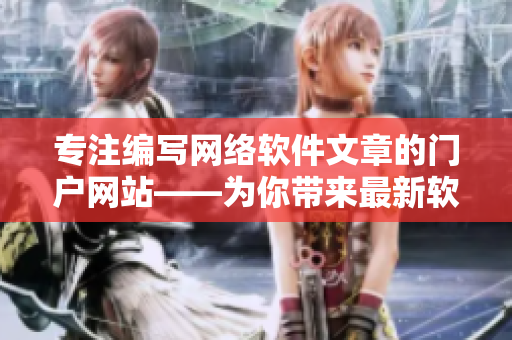 專注編寫(xiě)網(wǎng)絡(luò)軟件文章的門戶網(wǎng)站——為你帶來(lái)最新軟件開(kāi)發(fā)動(dòng)態(tài)！