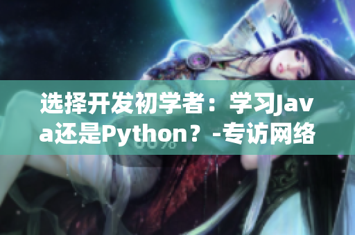 選擇開(kāi)發(fā)初學(xué)者：學(xué)習(xí)Java還是Python？-專(zhuān)訪網(wǎng)絡(luò)軟件編輯