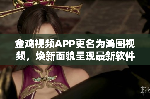 金雞視頻APP更名為鴻圖視頻，煥新面貌呈現(xiàn)最新軟件功能