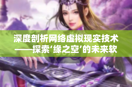 深度剖析網(wǎng)絡(luò)虛擬現(xiàn)實技術(shù)——探索‘緣之空’的未來軟件發(fā)展前景