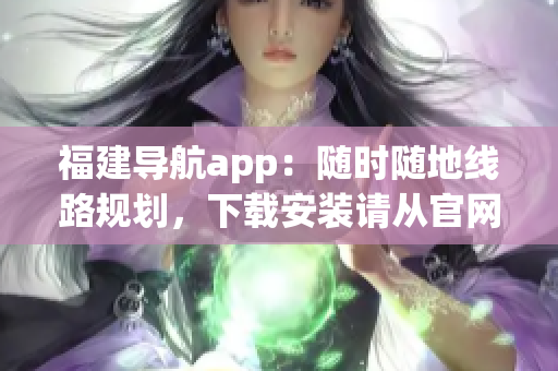 福建導(dǎo)航app：隨時隨地線路規(guī)劃，下載安裝請從官網(wǎng)入口獲取