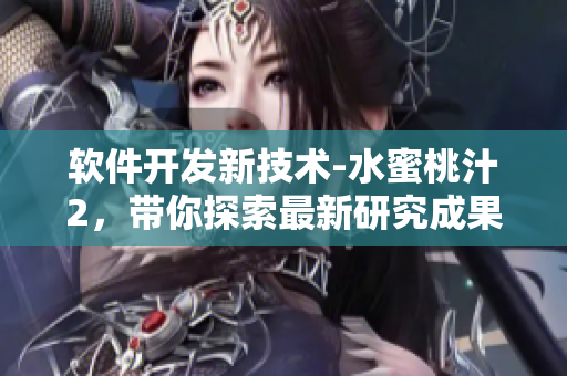 軟件開發(fā)新技術(shù)-水蜜桃汁2，帶你探索最新研究成果