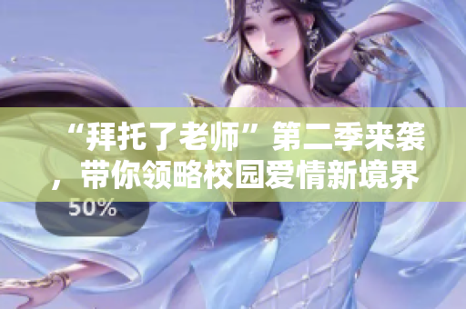 “拜托了老師”第二季來(lái)襲，帶你領(lǐng)略校園愛(ài)情新境界！