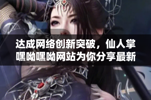 達(dá)成網(wǎng)絡(luò)創(chuàng)新突破，仙人掌嘿呦嘿呦網(wǎng)站為你分享最新軟件技術(shù)