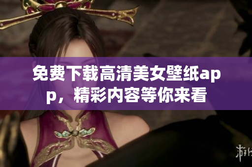 免費(fèi)下載高清美女壁紙app，精彩內(nèi)容等你來看