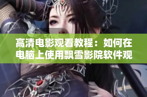 高清電影觀看教程：如何在電腦上使用飄雪影院軟件觀看電影？
