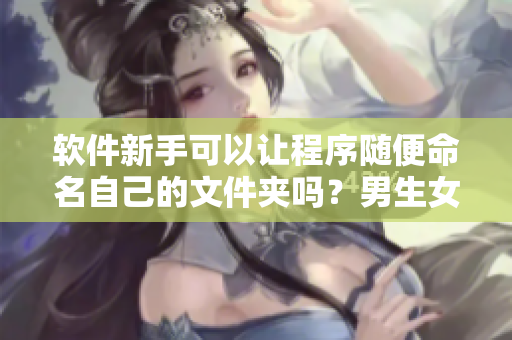軟件新手可以讓程序隨便命名自己的文件夾嗎？男生女生都會有的問題