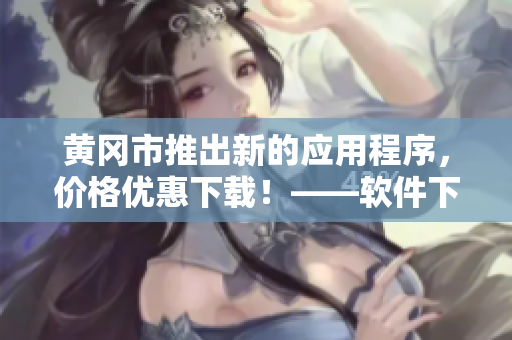 黃岡市推出新的應(yīng)用程序，價(jià)格優(yōu)惠下載！——軟件下載推廣新聞