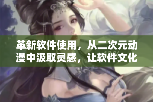 革新軟件使用，從二次元動漫中汲取靈感，讓軟件文化更加多元化