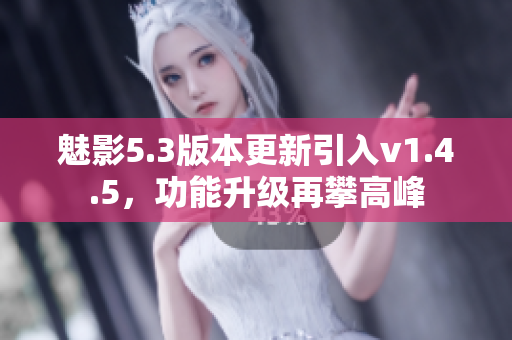 魅影5.3版本更新引入v1.4.5，功能升級(jí)再攀高峰
