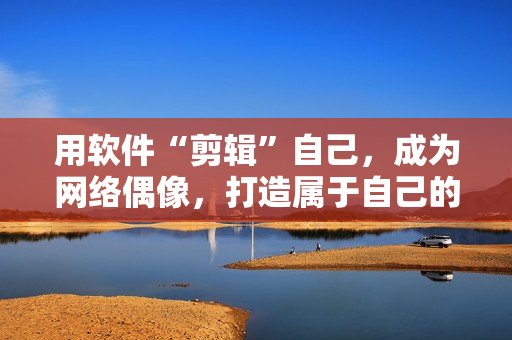 用軟件“剪輯”自己，成為網(wǎng)絡(luò)偶像，打造屬于自己的“sana”