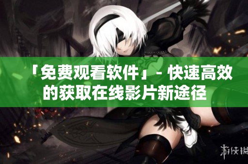 「免費(fèi)觀看軟件」- 快速高效的獲取在線(xiàn)影片新途徑