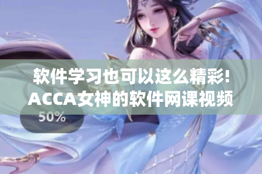 軟件學習也可以這么精彩!ACCA女神的軟件網(wǎng)課視頻讓你輕松get技能!