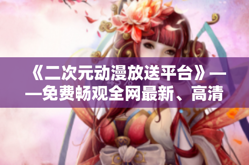 《二次元?jiǎng)勇潘推脚_(tái)》——免費(fèi)暢觀全網(wǎng)最新、高清動(dòng)漫無需下載的軟件