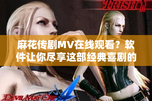 麻花傳劇MV在線觀看？軟件讓你盡享這部經(jīng)典喜劇的視聽盛宴
