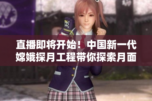 直播即將開(kāi)始！中國(guó)新一代嫦娥探月工程帶你探索月面奧秘