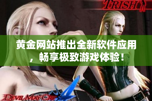 黃金網(wǎng)站推出全新軟件應(yīng)用，暢享極致游戲體驗！
