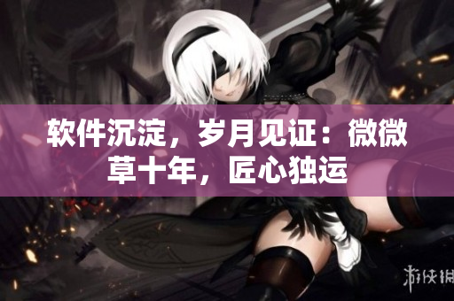 軟件沉淀，歲月見證：微微草十年，匠心獨運