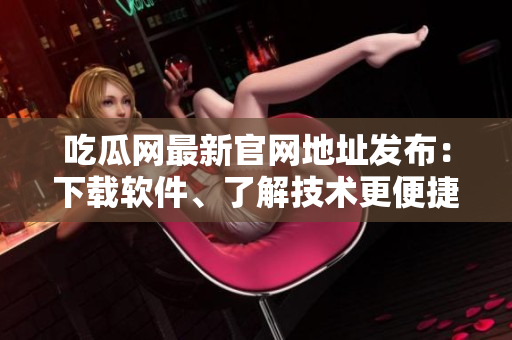 吃瓜網(wǎng)最新官網(wǎng)地址發(fā)布：下載軟件、了解技術(shù)更便捷！