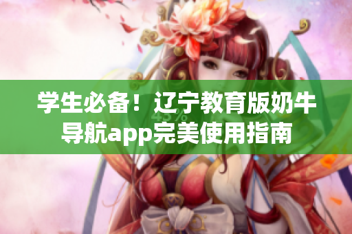 學(xué)生必備！遼寧教育版奶牛導(dǎo)航app完美使用指南