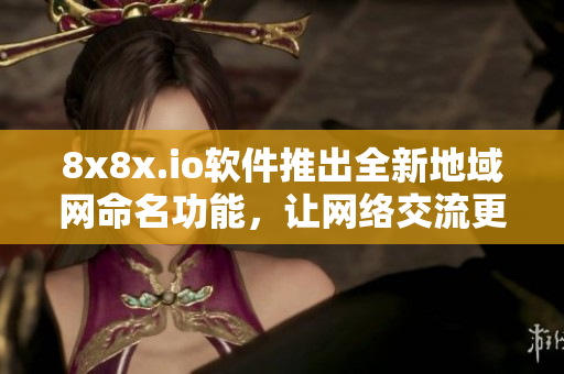 8x8x.io軟件推出全新地域網(wǎng)命名功能，讓網(wǎng)絡(luò)交流更高效