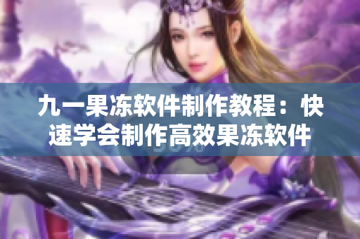 九一果凍軟件制作教程：快速學(xué)會制作高效果凍軟件