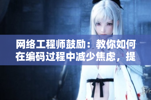 網(wǎng)絡(luò)工程師鼓勵(lì)：教你如何在編碼過(guò)程中減少焦慮，提高效率！