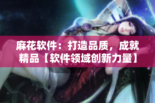 麻花軟件：打造品質(zhì)，成就精品【軟件領(lǐng)域創(chuàng)新力量】