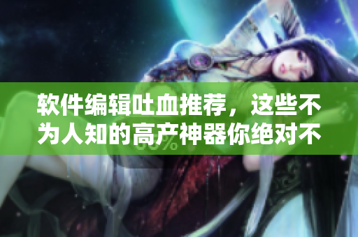 軟件編輯吐血推薦，這些不為人知的高產(chǎn)神器你絕對(duì)不能錯(cuò)過！