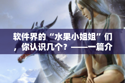 軟件界的“水果小姐姐”們，你認(rèn)識幾個？——一篇介紹網(wǎng)上熱門水果軟件的文章