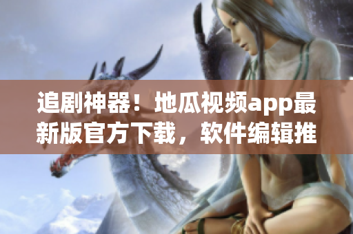 追劇神器！地瓜視頻app最新版官方下載，軟件編輯推薦使用